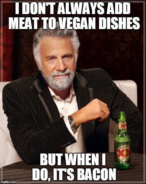 The Most Interesting Man In The World Meme | I DON'T ALWAYS ADD MEAT TO VEGAN DISHES BUT WHEN I DO, IT'S BACON | image tagged in memes,the most interesting man in the world | made w/ Imgflip meme maker