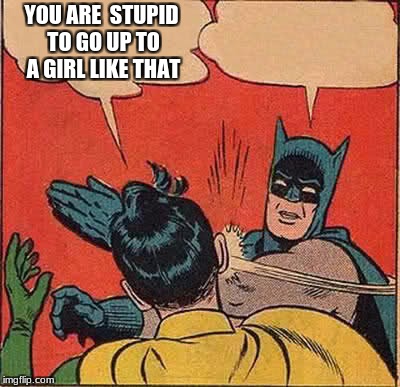 Batman Slapping Robin | YOU ARE  STUPID TO GO UP TO A GIRL LIKE THAT | image tagged in memes,batman slapping robin | made w/ Imgflip meme maker