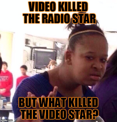 Black Girl Wat Meme | VIDEO KILLED THE RADIO STAR BUT WHAT KILLED THE VIDEO STAR? | image tagged in memes,black girl wat | made w/ Imgflip meme maker