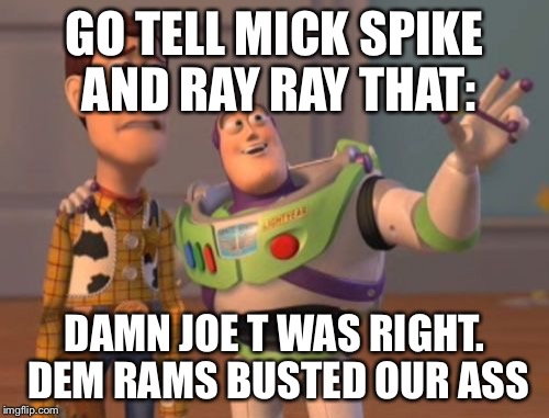 X, X Everywhere Meme | GO TELL MICK SPIKE AND RAY RAY THAT:; DAMN JOE T WAS RIGHT. DEM RAMS BUSTED OUR ASS | image tagged in memes,x x everywhere | made w/ Imgflip meme maker