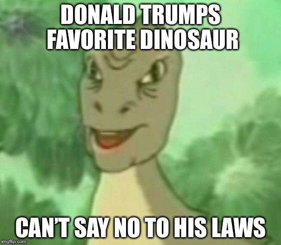 Yee dinosaur  | DONALD TRUMPS FAVORITE DINOSAUR; CAN’T SAY NO TO HIS LAWS | image tagged in yee dinosaur | made w/ Imgflip meme maker