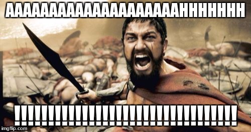 Sparta Leonidas Meme | AAAAAAAAAAAAAAAAAAAAHHHHHHH; !!!!!!!!!!!!!!!!!!!!!!!!!!!!!!!!! | image tagged in memes,sparta leonidas | made w/ Imgflip meme maker