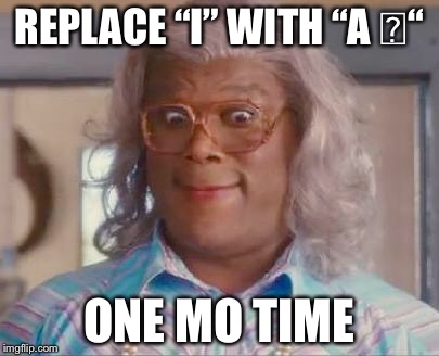 madea | REPLACE “I” WITH “A ⍰“; ONE MO TIME | image tagged in madea | made w/ Imgflip meme maker
