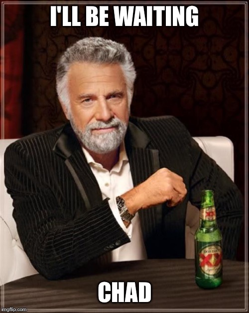 The Most Interesting Man In The World Meme | I'LL BE WAITING CHAD | image tagged in memes,the most interesting man in the world | made w/ Imgflip meme maker