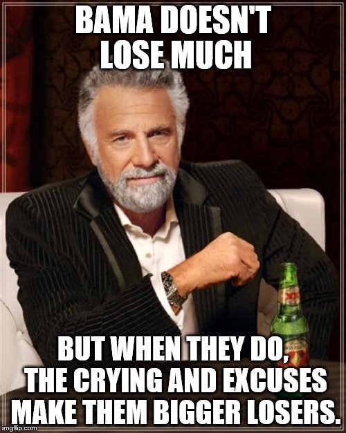 The Most Interesting Man In The World | BAMA DOESN'T LOSE MUCH; BUT WHEN THEY DO, THE CRYING AND EXCUSES MAKE THEM BIGGER LOSERS. | image tagged in memes,the most interesting man in the world | made w/ Imgflip meme maker