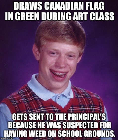 Bad Luck Brian | DRAWS CANADIAN FLAG IN GREEN DURING ART CLASS; GETS SENT TO THE PRINCIPAL’S BECAUSE HE WAS SUSPECTED FOR HAVING WEED ON SCHOOL GROUNDS. | image tagged in memes,bad luck brian | made w/ Imgflip meme maker