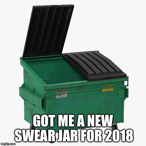swear jar 2018 | GOT ME A NEW SWEAR JAR FOR 2018 | image tagged in swearing | made w/ Imgflip meme maker