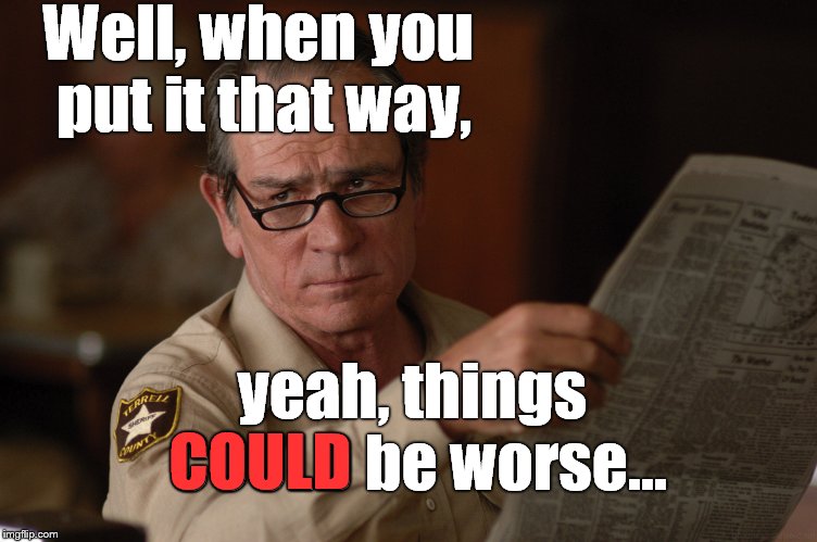 say what? | Well, when you put it that way, yeah, things COULD be worse... COULD | image tagged in say what | made w/ Imgflip meme maker