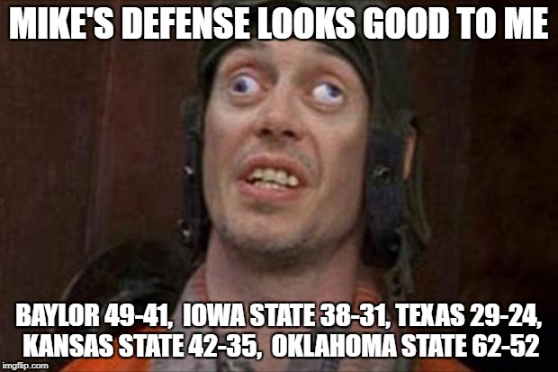 crazy eyes | MIKE'S DEFENSE LOOKS GOOD TO ME; BAYLOR 49-41,  IOWA STATE 38-31, TEXAS 29-24, KANSAS STATE 42-35,	
OKLAHOMA STATE 62-52 | image tagged in crazy eyes | made w/ Imgflip meme maker