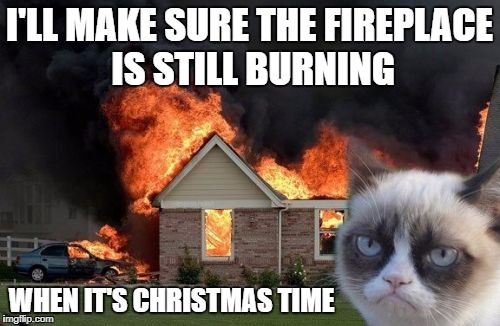 I'LL MAKE SURE THE FIREPLACE IS STILL BURNING WHEN IT'S CHRISTMAS TIME | made w/ Imgflip meme maker