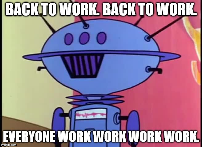 Now that the four day break is over... | BACK TO WORK. BACK TO WORK. EVERYONE WORK WORK WORK WORK. | image tagged in cartoons | made w/ Imgflip meme maker