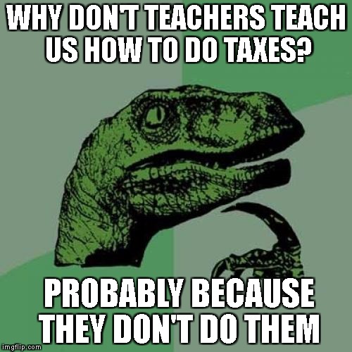 Philosoraptor Meme | WHY DON'T TEACHERS TEACH US HOW TO DO TAXES? PROBABLY BECAUSE THEY DON'T DO THEM | image tagged in memes,philosoraptor | made w/ Imgflip meme maker