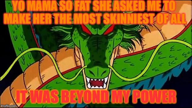 It beyond my power
 | YO MAMA SO FAT SHE ASKED ME TO MAKE HER THE MOST SKINNIEST OF ALL; IT WAS BEYOND MY POWER | image tagged in dbz shenron | made w/ Imgflip meme maker