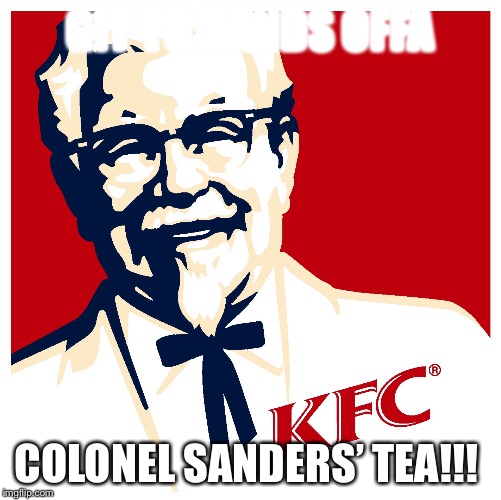 GIT YO HANDS OFFA; COLONEL SANDERS’ TEA!!! | image tagged in kfc,colonel sanders,kfc colonel sanders | made w/ Imgflip meme maker