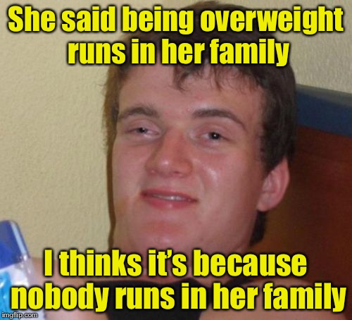 10 Guy Meme | She said being overweight runs in her family; I thinks it’s because nobody runs in her family | image tagged in memes,10 guy | made w/ Imgflip meme maker