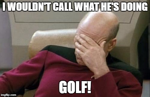 Captain Picard Facepalm Meme | I WOULDN'T CALL WHAT HE'S DOING GOLF! | image tagged in memes,captain picard facepalm | made w/ Imgflip meme maker