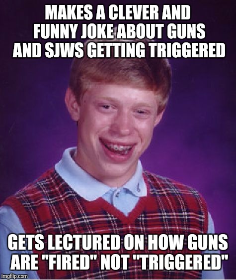 Bad Luck Brian Meme | MAKES A CLEVER AND FUNNY JOKE ABOUT GUNS AND SJWS GETTING TRIGGERED GETS LECTURED ON HOW GUNS ARE "FIRED" NOT "TRIGGERED" | image tagged in memes,bad luck brian | made w/ Imgflip meme maker