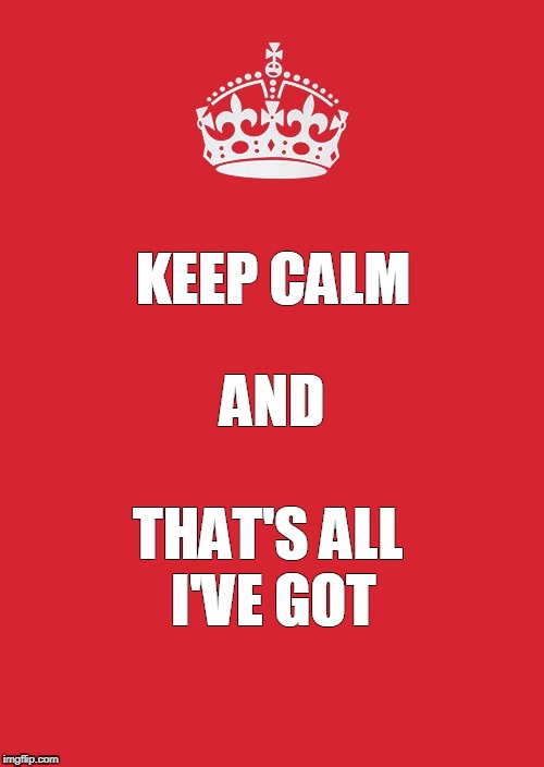 Keep Calm And Carry On Red Meme | KEEP CALM; AND; THAT'S ALL I'VE GOT | image tagged in memes,keep calm and carry on red | made w/ Imgflip meme maker