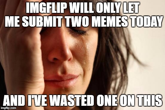 I'm back after four days of not submitting anything | IMGFLIP WILL ONLY LET ME SUBMIT TWO MEMES TODAY; AND I'VE WASTED ONE ON THIS | image tagged in memes,first world problems,dank memes,funny,meanwhile on imgflip,fake news | made w/ Imgflip meme maker