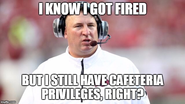 Bret Bielema WAT??? | I KNOW I GOT FIRED; BUT I STILL HAVE CAFETERIA PRIVILEGES, RIGHT? | image tagged in bret bielema wat | made w/ Imgflip meme maker