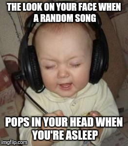 music baby | THE LOOK ON YOUR FACE
WHEN A RANDOM SONG; POPS IN YOUR HEAD
WHEN YOU'RE ASLEEP | image tagged in music baby | made w/ Imgflip meme maker