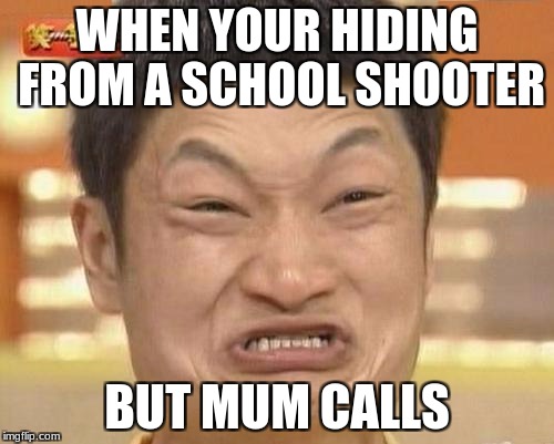 Impossibru Guy Original | WHEN YOUR HIDING FROM A SCHOOL SHOOTER; BUT MUM CALLS | image tagged in memes,impossibru guy original | made w/ Imgflip meme maker
