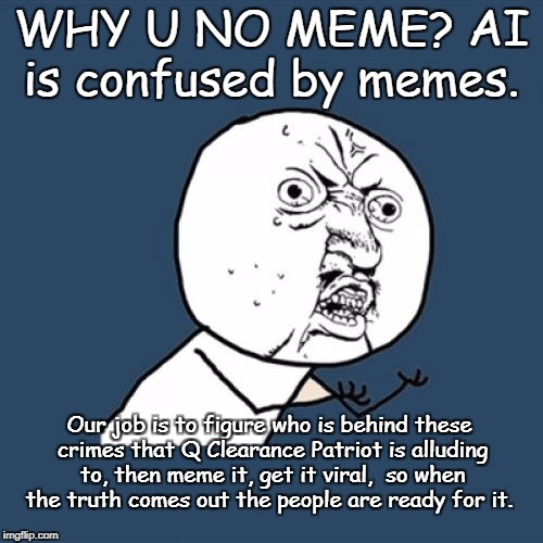Y U No Meme | WHY U NO MEME? AI is confused by memes. Our job is to figure who is behind these crimes that Q Clearance Patriot is alluding to, then meme it, get it viral,  so when the truth comes out the people are ready for it. | image tagged in memes,y u no | made w/ Imgflip meme maker