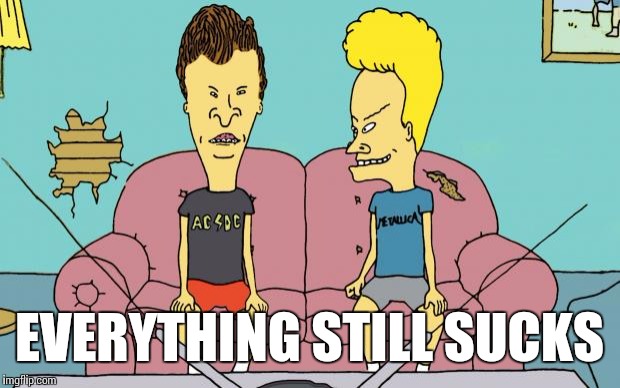 Uh-h-h-h-h-h huh-huh | EVERYTHING STILL SUCKS | image tagged in beavis and butthead,memes | made w/ Imgflip meme maker