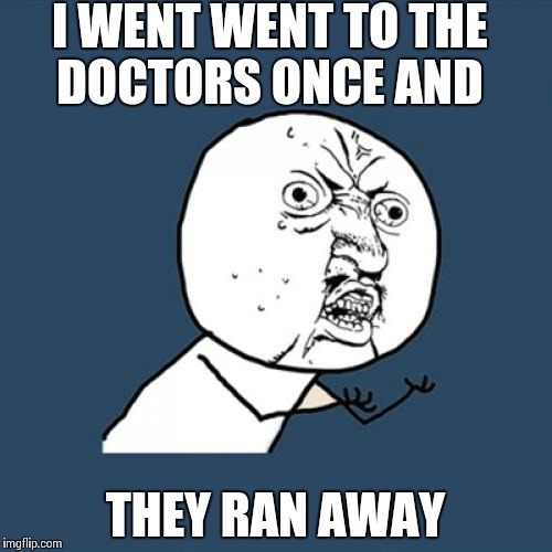 Y U No Meme | I WENT WENT TO THE DOCTORS ONCE AND; THEY RAN AWAY | image tagged in memes,y u no | made w/ Imgflip meme maker
