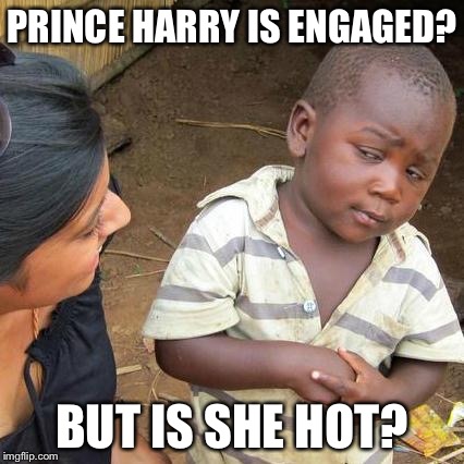 Third World Skeptical Kid Meme | PRINCE HARRY IS ENGAGED? BUT IS SHE HOT? | image tagged in memes,third world skeptical kid | made w/ Imgflip meme maker