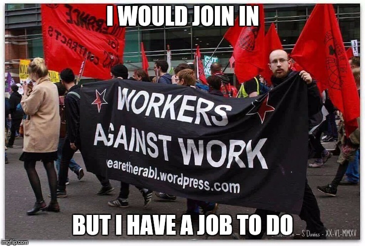 It takes a lot of work, to get out of work | I WOULD JOIN IN; BUT I HAVE A JOB TO DO | image tagged in protesters,protest,pipe_picasso | made w/ Imgflip meme maker
