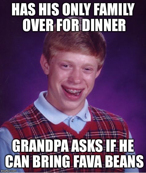 Bad Luck Brian | HAS HIS ONLY FAMILY OVER FOR DINNER; GRANDPA ASKS IF HE CAN BRING FAVA BEANS | image tagged in memes,bad luck brian,americanpenguin | made w/ Imgflip meme maker