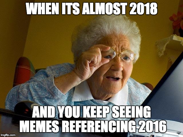 Grandma Finds The Internet | WHEN ITS ALMOST 2018; AND YOU KEEP SEEING MEMES REFERENCING 2016 | image tagged in memes,grandma finds the internet | made w/ Imgflip meme maker