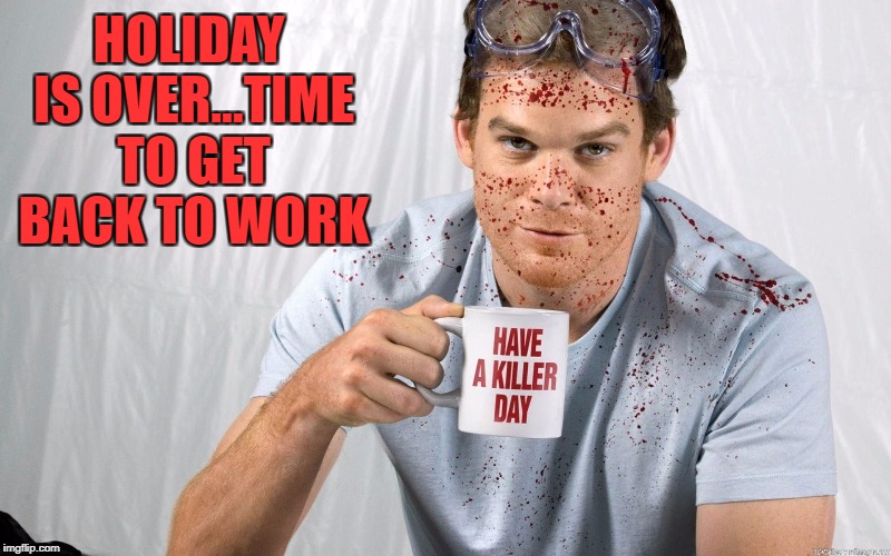 Hope you had a great holiday!!! Now get your asses back to work!!! | HOLIDAY IS OVER...TIME TO GET BACK TO WORK | image tagged in dexter,memes,back to work,have a great week,holidays are over,funny | made w/ Imgflip meme maker