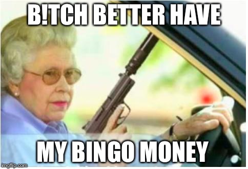 grandma gun weeb killer | B!TCH BETTER HAVE; MY BINGO MONEY | image tagged in grandma gun weeb killer | made w/ Imgflip meme maker