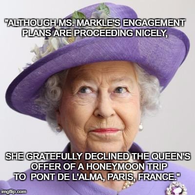 Royal Engagement | "ALTHOUGH MS. MARKLE'S ENGAGEMENT PLANS ARE PROCEEDING NICELY, SHE GRATEFULLY DECLINED THE QUEEN'S OFFER OF A HONEYMOON TRIP TO 
PONT DE L'ALMA, PARIS, FRANCE." | image tagged in royal engagement | made w/ Imgflip meme maker