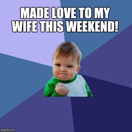TMI I know, but it's been quite a while and sometimes you just got to shout it to the world lol :-)  | MADE LOVE TO MY WIFE THIS WEEKEND! | image tagged in memes,success kid,jbmemegeek,relationships | made w/ Imgflip meme maker