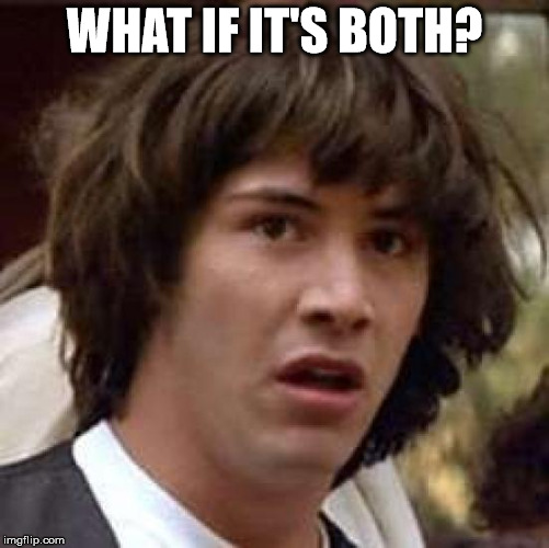 WHAT IF IT'S BOTH? | image tagged in memes,conspiracy keanu | made w/ Imgflip meme maker