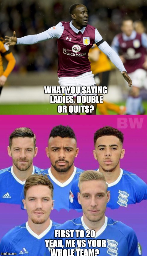 WHAT YOU SAYING LADIES, DOUBLE OR QUITS? FIRST TO 20 YEAH, ME VS YOUR WHOLE TEAM? | image tagged in blues | made w/ Imgflip meme maker