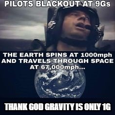 Pilots black out at 9Gs | THANK GOD GRAVITY IS ONLY 1G | image tagged in flat earth,gravity,pilot,1g,9gs | made w/ Imgflip meme maker