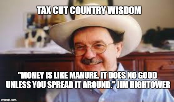 Jim Hightower | TAX CUT COUNTRY WISDOM; "MONEY IS LIKE MANURE. IT DOES NO GOOD UNLESS YOU SPREAD IT AROUND." JIM HIGHTOWER | image tagged in tax cuts,manure | made w/ Imgflip meme maker