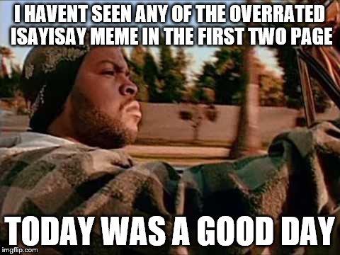 Today Was A Good Day Meme | I HAVENT SEEN ANY OF THE OVERRATED ISAYISAY MEME IN THE FIRST TWO PAGE; TODAY WAS A GOOD DAY | image tagged in memes,today was a good day | made w/ Imgflip meme maker