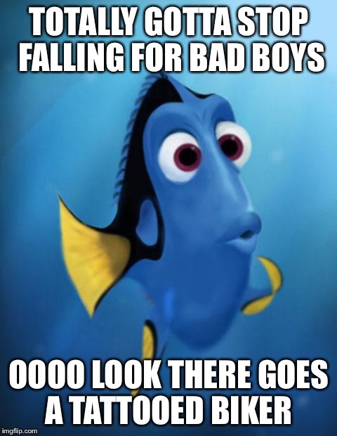 Dory | TOTALLY GOTTA STOP FALLING FOR BAD BOYS; OOOO LOOK THERE GOES A TATTOOED BIKER | image tagged in dory | made w/ Imgflip meme maker