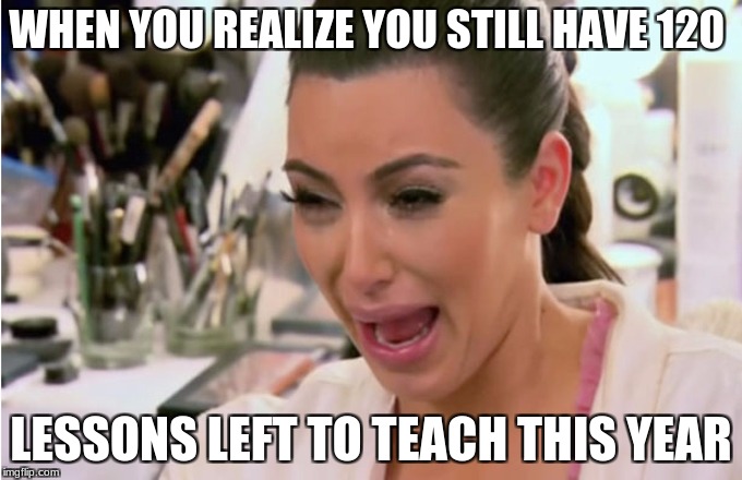 Kim Kardashian Crying | WHEN YOU REALIZE YOU STILL HAVE 120; LESSONS LEFT TO TEACH THIS YEAR | image tagged in kim kardashian crying | made w/ Imgflip meme maker