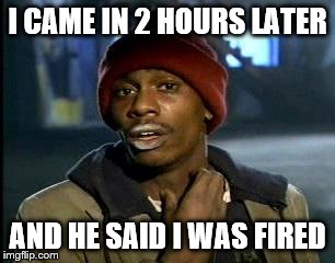 Y'all Got Any More Of That Meme | I CAME IN 2 HOURS LATER AND HE SAID I WAS FIRED | image tagged in memes,yall got any more of | made w/ Imgflip meme maker