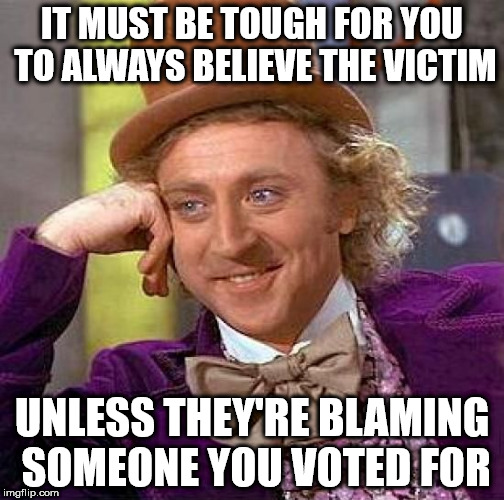 Creepy Condescending Wonka Meme | IT MUST BE TOUGH FOR YOU TO ALWAYS BELIEVE THE VICTIM; UNLESS THEY'RE BLAMING SOMEONE YOU VOTED FOR | image tagged in memes,creepy condescending wonka | made w/ Imgflip meme maker
