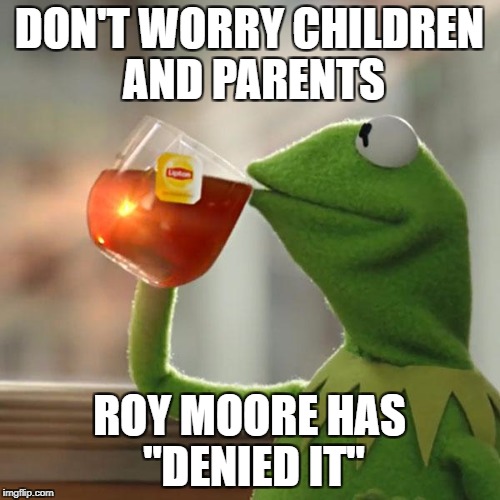 But That's None Of My Business Meme | DON'T WORRY CHILDREN AND PARENTS ROY MOORE HAS "DENIED IT" | image tagged in memes,but thats none of my business,kermit the frog | made w/ Imgflip meme maker