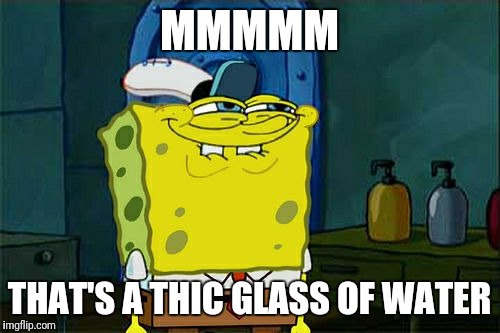 Don't You Squidward Meme | MMMMM; THAT'S A THIC GLASS OF WATER | image tagged in memes,dont you squidward | made w/ Imgflip meme maker