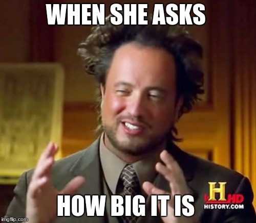 Ancient Aliens Meme | WHEN SHE ASKS; HOW BIG IT IS | image tagged in memes,ancient aliens | made w/ Imgflip meme maker