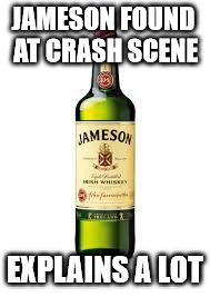 Jameson's | JAMESON FOUND AT CRASH SCENE; EXPLAINS A LOT | image tagged in jameson's | made w/ Imgflip meme maker